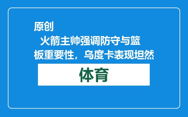 原创            火箭主帅强调防守与篮板重要性，乌度卡表现坦然