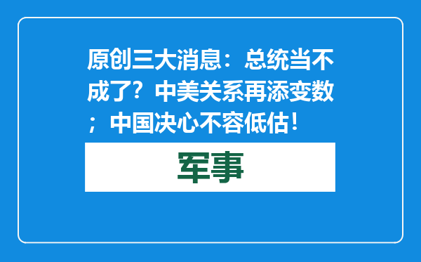 原创            三大消息：总统当不成了？中美关系再添变数；中国决心不容低估！