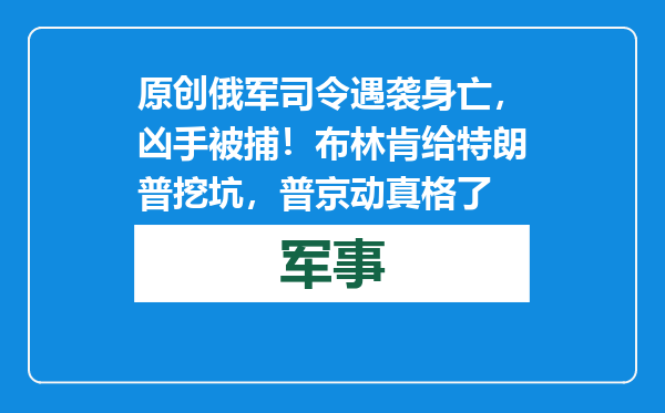 原创            俄军司令遇袭身亡，凶手被捕！布林肯给特朗普挖坑，普京动真格了