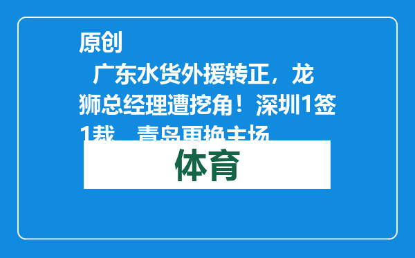 原创            广东水货外援转正，龙狮总经理遭挖角！深圳1签1裁，青岛更换主场