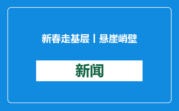 新春走基层丨悬崖峭壁上的“守电人” 崇山峻岭中守护万家灯火
