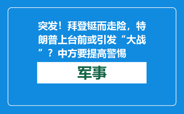 突发！拜登铤而走险，特朗普上台前或引发“大战”？中方要提高警惕