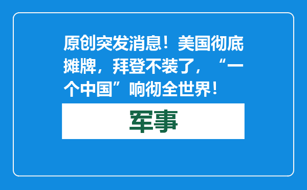 原创            突发消息！美国彻底摊牌，拜登不装了，“一个中国”响彻全世界！