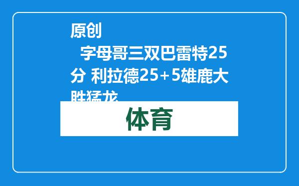 原创            字母哥三双巴雷特25分 利拉德25+5雄鹿大胜猛龙