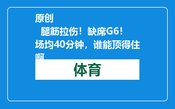 原创            腿筋拉伤！缺席G6！场均40分钟，谁能顶得住啊