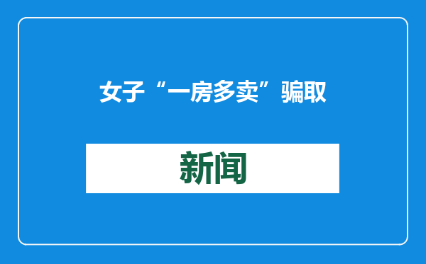 女子“一房多卖”骗取7人近1200万元，获刑12年半