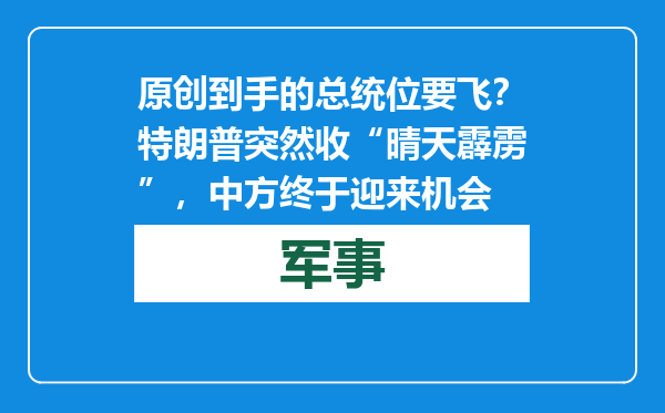 原创            到手的总统位要飞？特朗普突然收“晴天霹雳”，中方终于迎来机会