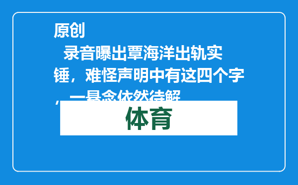 原创            录音曝出覃海洋出轨实锤，难怪声明中有这四个字，一悬念依然待解