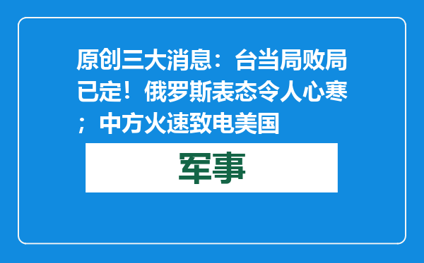 原创            三大消息：台当局败局已定！俄罗斯表态令人心寒；中方火速致电美国