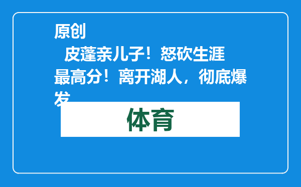 原创            皮蓬亲儿子！怒砍生涯最高分！离开湖人，彻底爆发