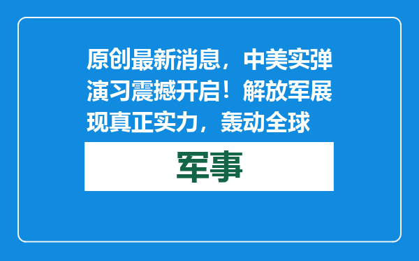原创            最新消息，中美实弹演习震撼开启！解放军展现真正实力，轰动全球
