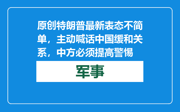 原创            特朗普最新表态不简单，主动喊话中国缓和关系，中方必须提高警惕