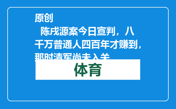 原创            陈戌源案今日宣判，八千万普通人四百年才赚到，那时清军尚未入关