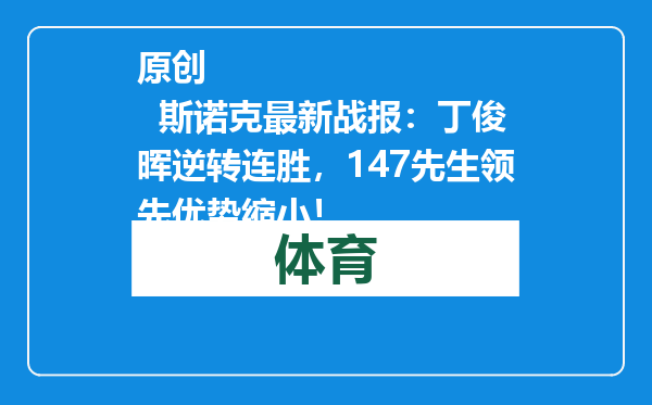 原创            斯诺克最新战报：丁俊晖逆转连胜，147先生领先优势缩小！