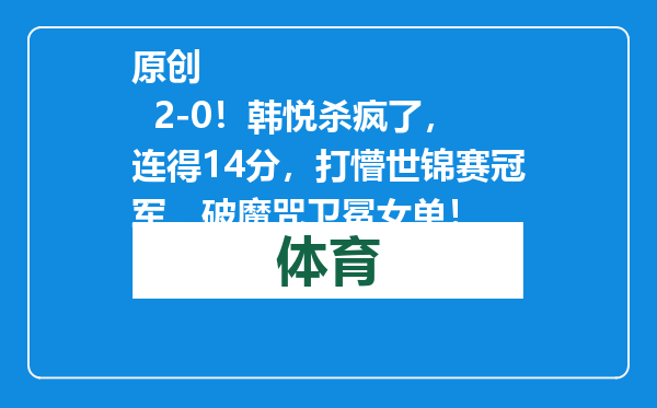 原创            2-0！韩悦杀疯了，连得14分，打懵世锦赛冠军，破魔咒卫冕女单！