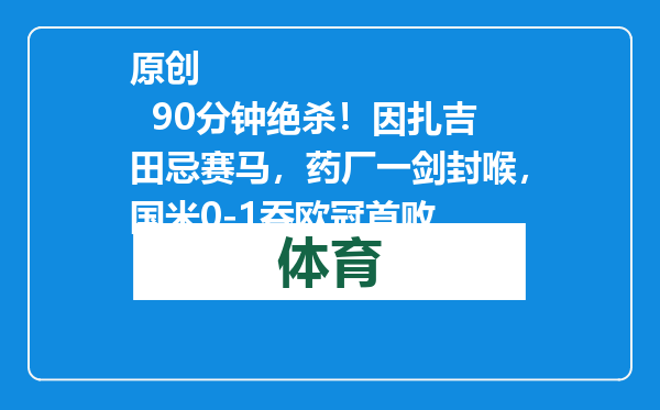 原创            90分钟绝杀！因扎吉田忌赛马，药厂一剑封喉，国米0-1吞欧冠首败