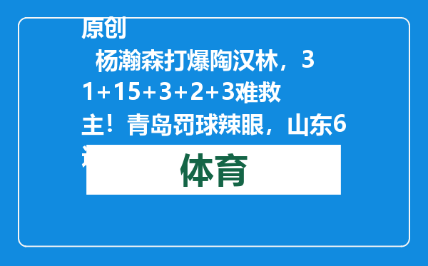 原创            杨瀚森打爆陶汉林，31+15+3+2+3难救主！青岛罚球辣眼，山东6连胜