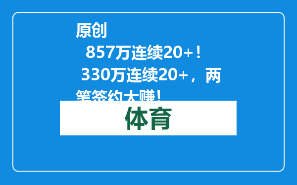 原创            857万连续20+！ 330万连续20+，两笔签约大赚！