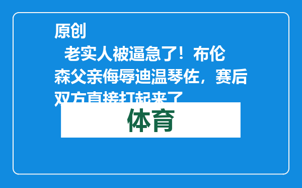 原创            老实人被逼急了！布伦森父亲侮辱迪温琴佐，赛后双方直接打起来了