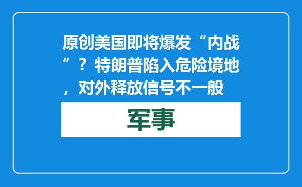 原创            美国即将爆发“内战”？特朗普陷入危险境地，对外释放信号不一般