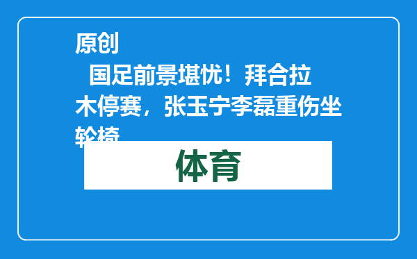 原创            国足前景堪忧！拜合拉木停赛，张玉宁李磊重伤坐轮椅