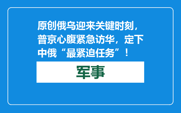 原创            俄乌迎来关键时刻，普京心腹紧急访华，定下中俄“最紧迫任务”！