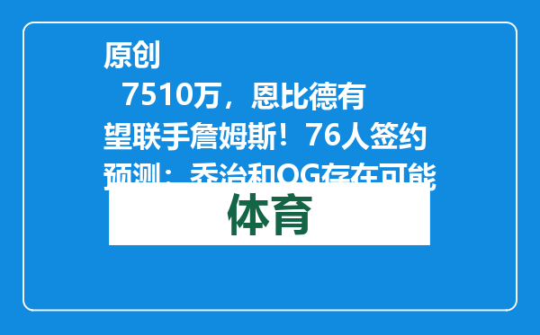 原创            7510万，恩比德有望联手詹姆斯！76人签约预测：乔治和OG存在可能