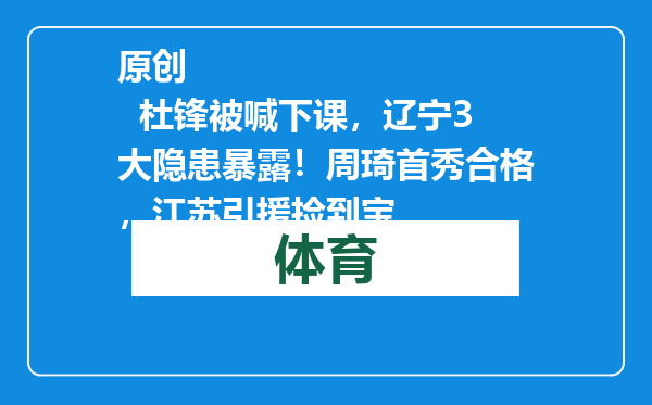 原创            杜锋被喊下课，辽宁3大隐患暴露！周琦首秀合格，江苏引援捡到宝
