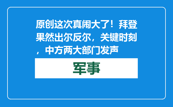 原创            这次真闹大了！拜登果然出尔反尔，关键时刻，中方两大部门发声