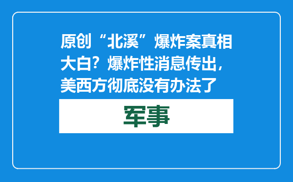 原创            “北溪”爆炸案真相大白？爆炸性消息传出，美西方彻底没有办法了