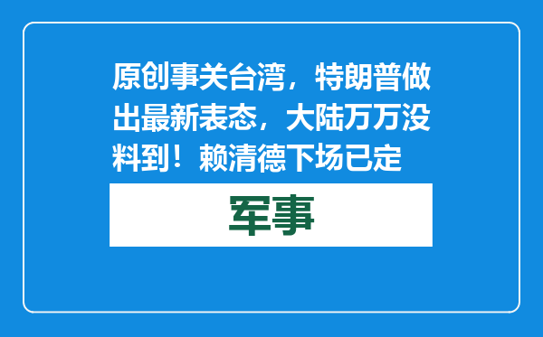 原创            事关台湾，特朗普做出最新表态，大陆万万没料到！赖清德下场已定