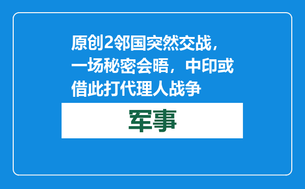 原创            2邻国突然交战，一场秘密会晤，中印或借此打代理人战争