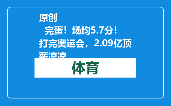 原创            完蛋！场均5.7分！打完奥运会，2.09亿顶薪凉凉