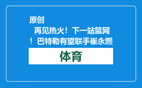 原创            再见热火！下一站篮网！巴特勒有望联手崔永熙
