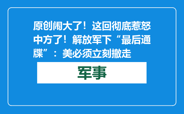 原创            闹大了！这回彻底惹怒中方了！解放军下“最后通牒”：美必须立刻撤走