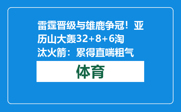 雷霆晋级与雄鹿争冠！亚历山大轰32+8+6淘汰火箭：累得直喘粗气