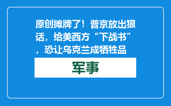 原创            摊牌了！普京放出狠话，给美西方“下战书”，恐让乌克兰成牺牲品