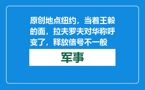 原创            地点纽约，当着王毅的面，拉夫罗夫对华称呼变了，释放信号不一般