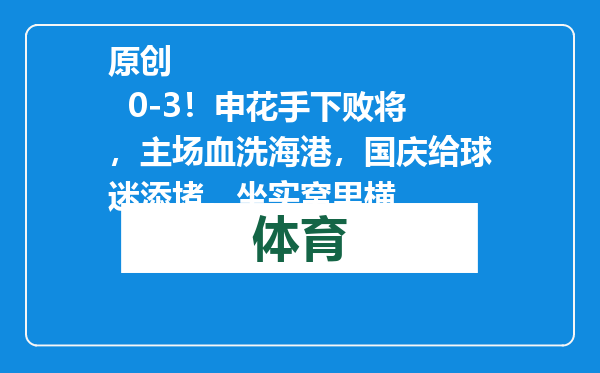 原创            0-3！申花手下败将，主场血洗海港，国庆给球迷添堵，坐实窝里横