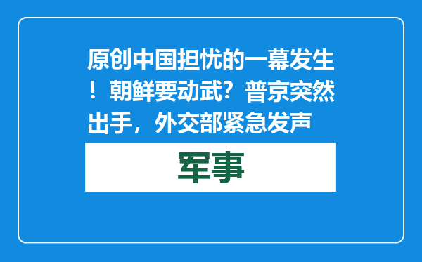 原创            中国担忧的一幕发生！朝鲜要动武？普京突然出手，外交部紧急发声