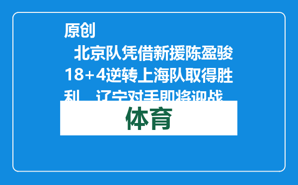 原创            北京队凭借新援陈盈骏18+4逆转上海队取得胜利，辽宁对手即将迎战