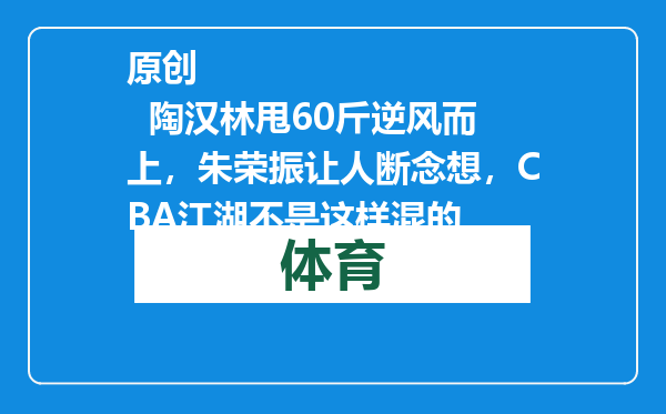 原创            陶汉林甩60斤逆风而上，朱荣振让人断念想，CBA江湖不是这样混的