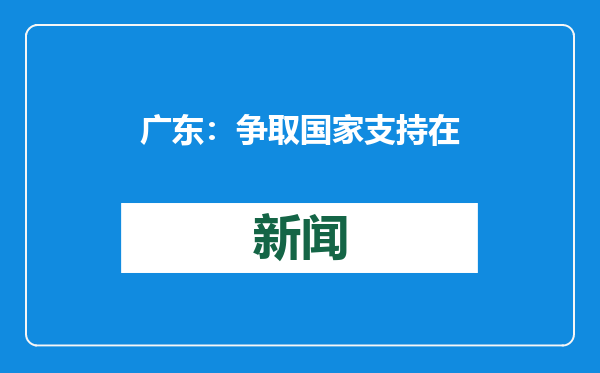 广东：争取国家支持在粤开展公司型创业投资企业所得税优惠政策试点