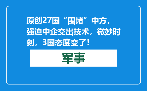 原创            27国“围堵”中方，强迫中企交出技术，微妙时刻，3国态度变了！