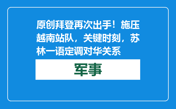 原创            拜登再次出手！施压越南站队，关键时刻，苏林一语定调对华关系