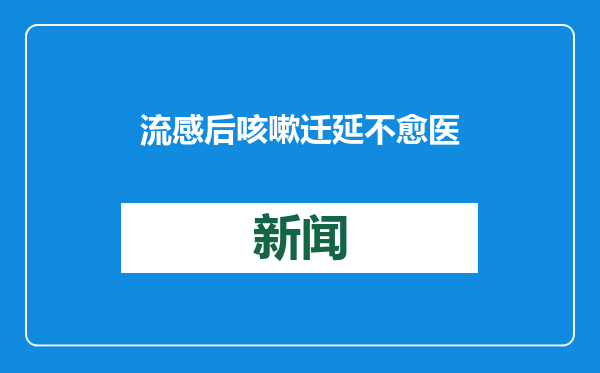 流感后咳嗽迁延不愈 医生：8周以上的慢性咳嗽需及时就医