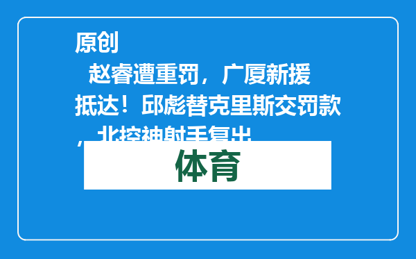 原创            赵睿遭重罚，广厦新援抵达！邱彪替克里斯交罚款，北控神射手复出