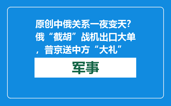 原创            中俄关系一夜变天？俄“截胡”战机出口大单，普京送中方“大礼”
