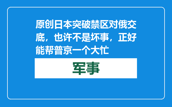 原创            日本突破禁区对俄交底，也许不是坏事，正好能帮普京一个大忙