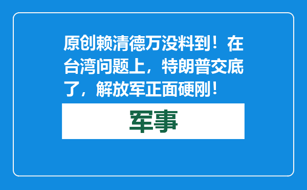 原创            赖清德万没料到！在台湾问题上，特朗普交底了，解放军正面硬刚！